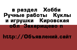  в раздел : Хобби. Ручные работы » Куклы и игрушки . Кировская обл.,Захарищево п.